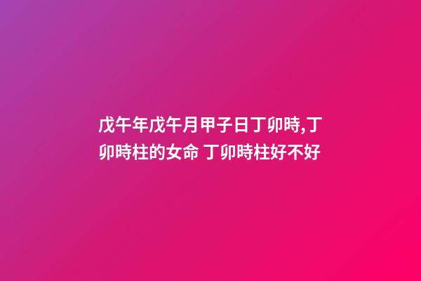 戊午年戊午月甲子日丁卯時,丁卯時柱的女命 丁卯時柱好不好-第1張-觀點-玄機派